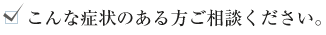 こんな症状のある方ご相談ください。